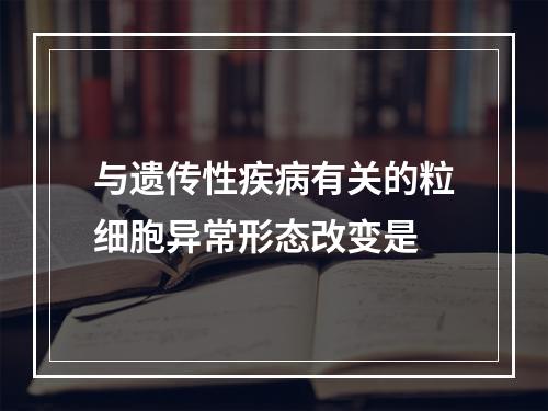 与遗传性疾病有关的粒细胞异常形态改变是