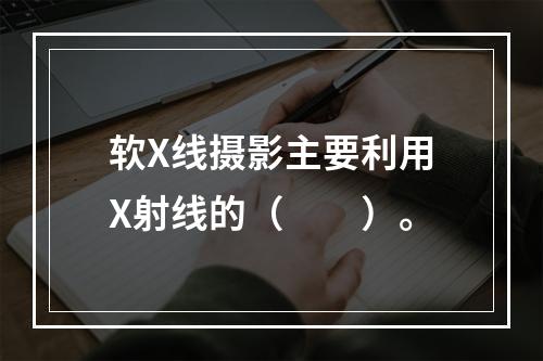 软X线摄影主要利用X射线的（　　）。