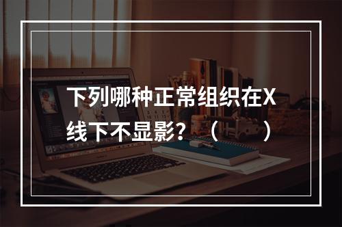 下列哪种正常组织在X线下不显影？（　　）