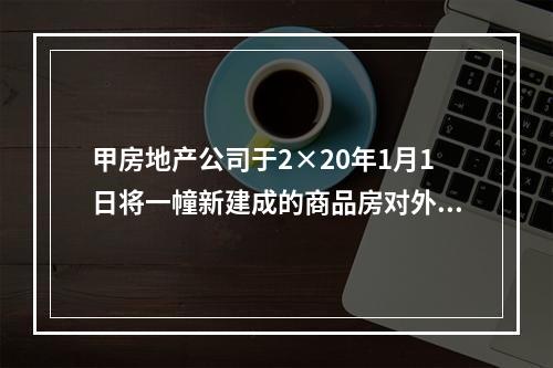 甲房地产公司于2×20年1月1日将一幢新建成的商品房对外出租