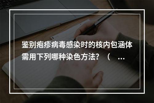 鉴别疱疹病毒感染时的核内包涵体需用下列哪种染色方法？（　　