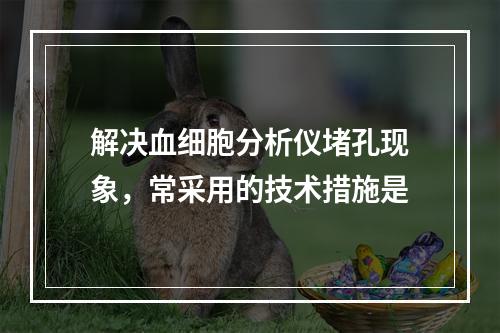 解决血细胞分析仪堵孔现象，常采用的技术措施是