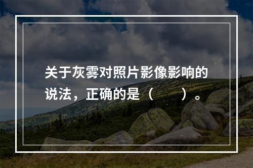 关于灰雾对照片影像影响的说法，正确的是（　　）。