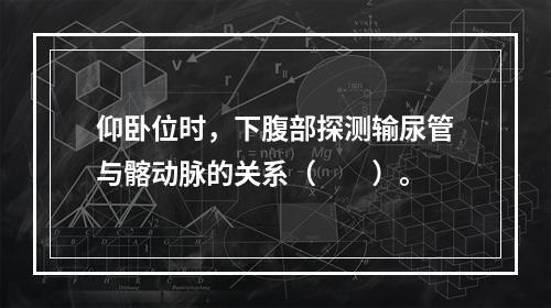 仰卧位时，下腹部探测输尿管与髂动脉的关系（　　）。