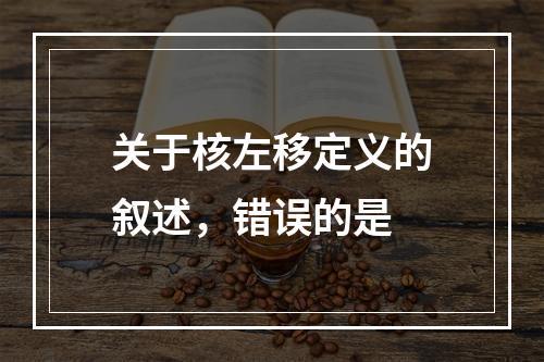 关于核左移定义的叙述，错误的是