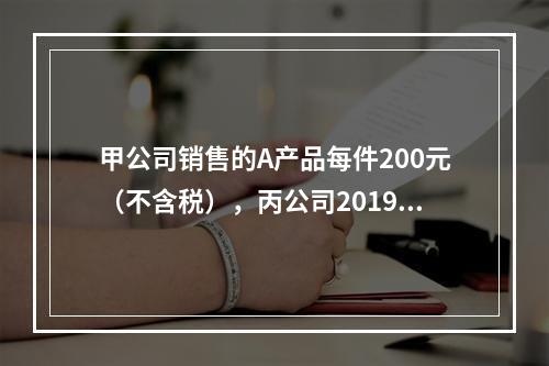 甲公司销售的A产品每件200元（不含税），丙公司2019年1