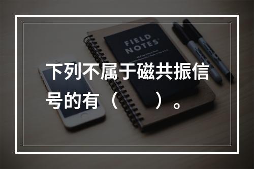 下列不属于磁共振信号的有（　　）。