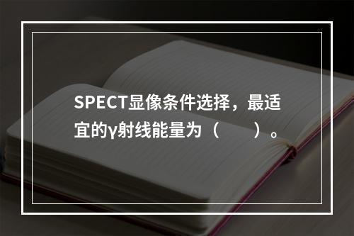 SPECT显像条件选择，最适宜的γ射线能量为（　　）。