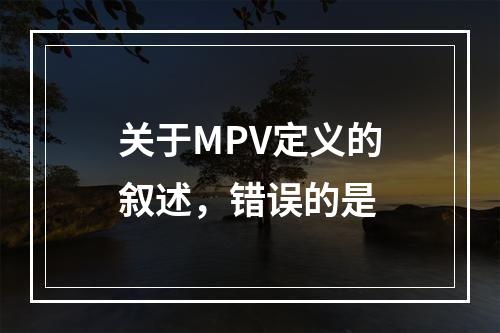 关于MPV定义的叙述，错误的是