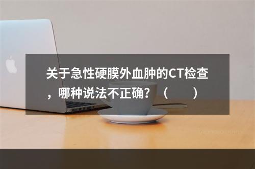 关于急性硬膜外血肿的CT检查，哪种说法不正确？（　　）