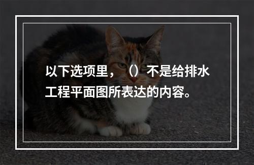 以下选项里，（）不是给排水工程平面图所表达的内容。