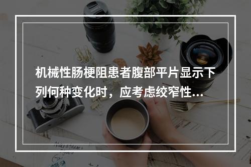 机械性肠梗阻患者腹部平片显示下列何种变化时，应考虑绞窄性肠梗