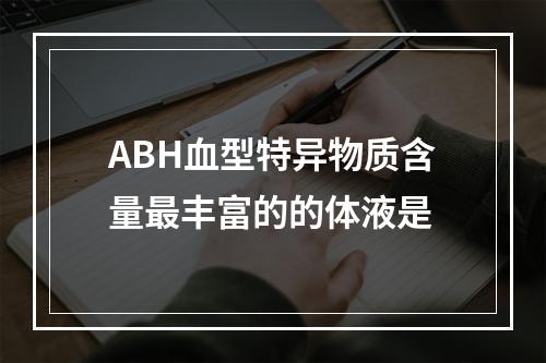 ABH血型特异物质含量最丰富的的体液是