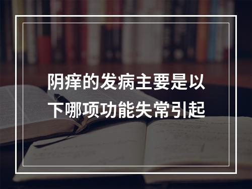 阴痒的发病主要是以下哪项功能失常引起