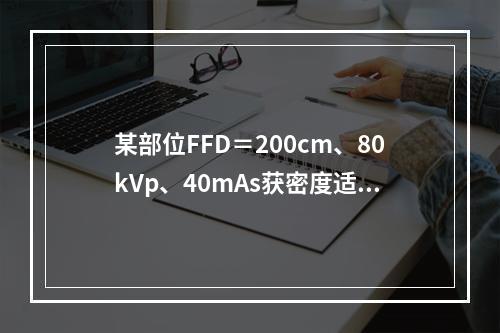 某部位FFD＝200cm、80kVp、40mAs获密度适当照