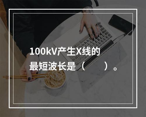 100kV产生X线的最短波长是（　　）。