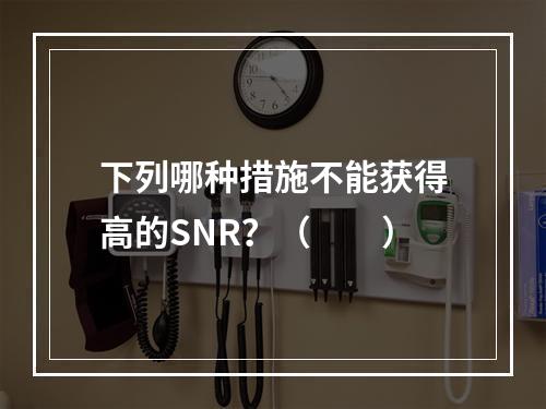 下列哪种措施不能获得高的SNR？（　　）