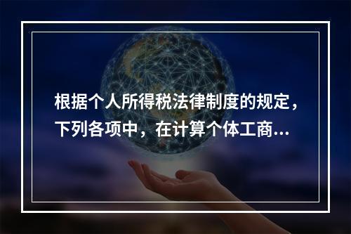 根据个人所得税法律制度的规定，下列各项中，在计算个体工商户经