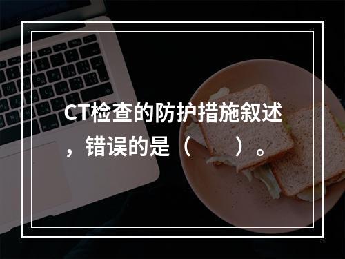 CT检查的防护措施叙述，错误的是（　　）。