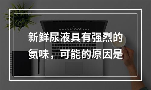 新鲜尿液具有强烈的氨味，可能的原因是