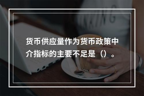 货币供应量作为货币政策中介指标的主要不足是（）。