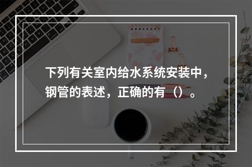 下列有关室内给水系统安装中，钢管的表述，正确的有（）。