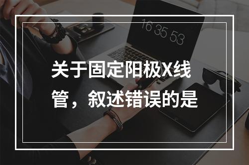 关于固定阳极X线管，叙述错误的是