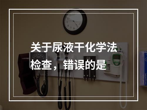 关于尿液干化学法检查，错误的是