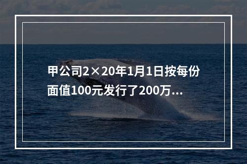 甲公司2×20年1月1日按每份面值100元发行了200万份可