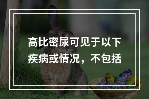 高比密尿可见于以下疾病或情况，不包括