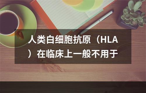 人类白细胞抗原（HLA）在临床上一般不用于