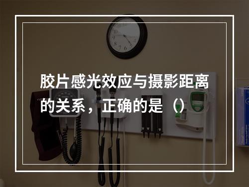 胶片感光效应与摄影距离的关系，正确的是（）