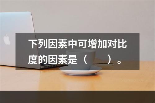 下列因素中可增加对比度的因素是（　　）。