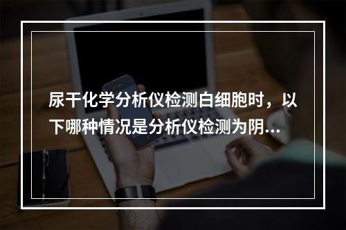 尿干化学分析仪检测白细胞时，以下哪种情况是分析仪检测为阴性，