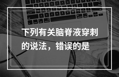 下列有关脑脊液穿刺的说法，错误的是