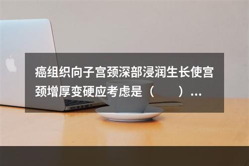 癌组织向子宫颈深部浸润生长使宫颈增厚变硬应考虑是（　　）。