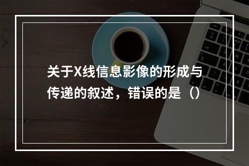 关于X线信息影像的形成与传递的叙述，错误的是（）