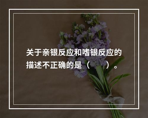 关于亲银反应和嗜银反应的描述不正确的是（　　）。