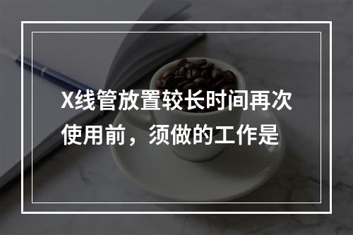 X线管放置较长时间再次使用前，须做的工作是