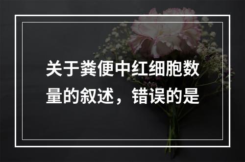 关于粪便中红细胞数量的叙述，错误的是