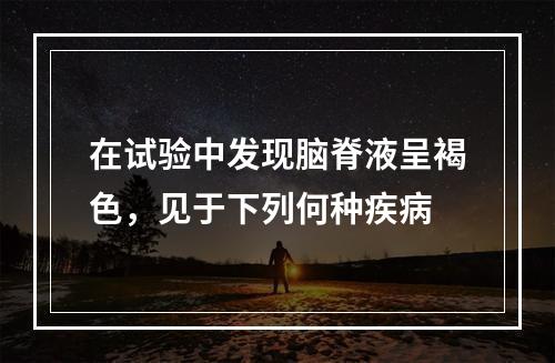 在试验中发现脑脊液呈褐色，见于下列何种疾病