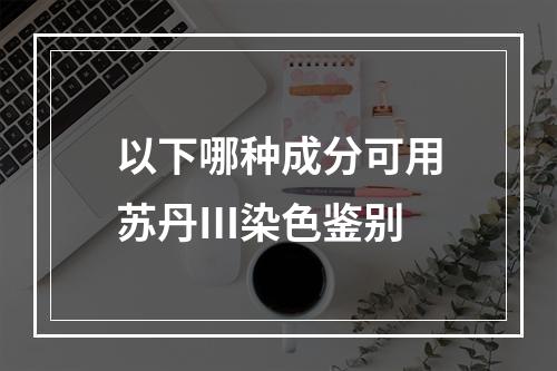 以下哪种成分可用苏丹Ⅲ染色鉴别