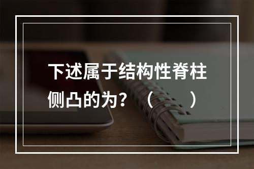 下述属于结构性脊柱侧凸的为？（　　）