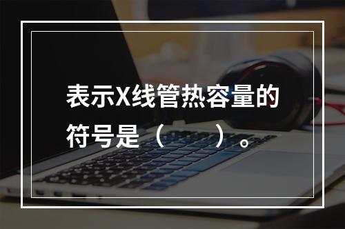 表示X线管热容量的符号是（　　）。