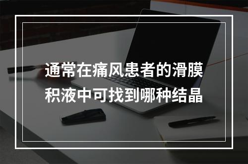 通常在痛风患者的滑膜积液中可找到哪种结晶