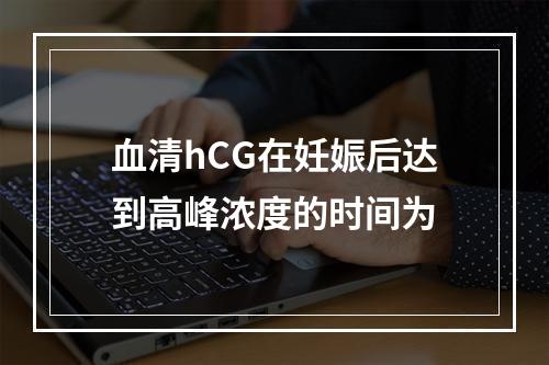 血清hCG在妊娠后达到高峰浓度的时间为