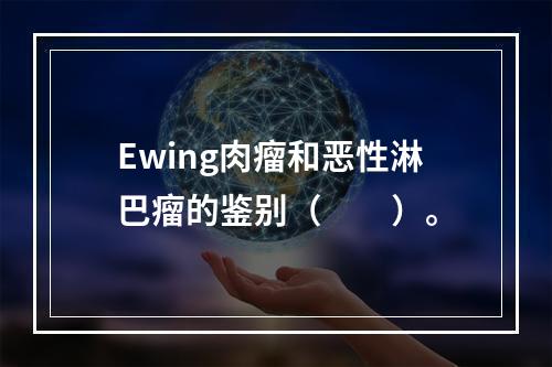 Ewing肉瘤和恶性淋巴瘤的鉴别（　　）。