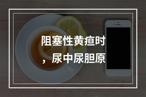 阻塞性黄疸时，尿中尿胆原