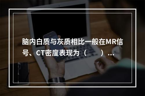 脑内白质与灰质相比一般在MR信号、CT密度表现为（　　）。