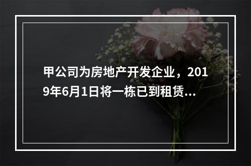 甲公司为房地产开发企业，2019年6月1日将一栋已到租赁期的